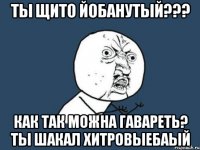 ТЫ ЩИТО ЙОБАНУТЫЙ??? КАК ТАК МОЖНА ГАВАРЕТЬ? ТЫ ШАКАЛ ХИТРОВЫЕБАЫЙ