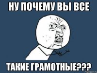 Ну почему вы все такие грамотные???