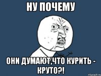 ну почему они думают,что курить - круто?!