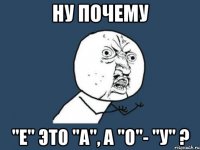 Ну почему "е" это "а", а "о"- "у" ?