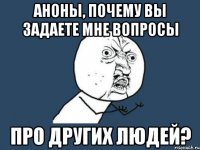 аноны, почему вы задаете мне вопросы про ДРУГИХ ЛЮДЕЙ?