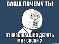 Саша почему ты отказываешся делать мне сасай ?