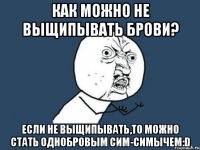 Как можно не выщипывать брови? Если не выщипывать,то можно стать однобровым сим-симычем:D