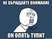 не обращайте внимание он опять тупит