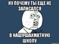 Ну почему ты еще не записался в нашу шахматную школу