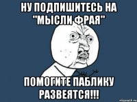 Ну подпишитесь на "Мысли фрая" Помогите паблику развеятся!!!