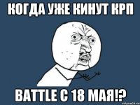 Когда уже кинут КРП BATTLE с 18 мая!?