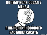 почему коля сосал у меня а я же колю яновского заставил сасать