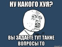 Ну какого хуя? Вы задаете тут такие вопросы то