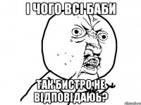 і чого всі баби так бистро не відповідаюь?