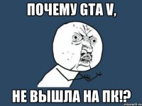 Почему GTA V, не вышла на ПК!?