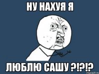 НУ НАХУЯ Я ЛЮБЛЮ САШУ ?!?!?