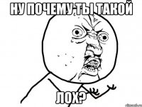 Ну почему ты такой лох?