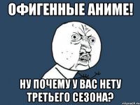 ОФИГЕННЫЕ АНИМЕ! ну почему у вас нету третьего сезона?