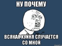 Ну почему всякая хуйня случается со мной