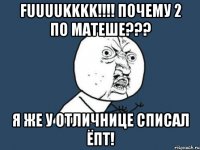 fuuuukkkk!!!! почему 2 по матеше??? я же у отличнице списал ёпт!