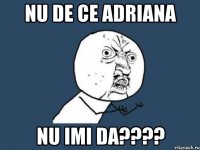 Nu de ce Adriana nu imi da????