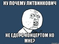 Ну почему Литвинкович не едет с концертом ко мне?