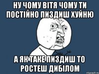 ну чому Вітя чому ти постійно пиздиш хуйню а як таке пиздиш то ростеш дибілом