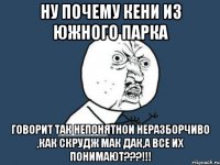 Ну почему Кени из Южного Парка говорит так непонятнои неразборчиво ,как Скрудж МАК Дак,а все их понимают???!!!