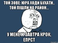 Той зове: Юра ходи бухати.. той пішли на район... У мене ж завтра крок, епрст