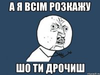 А Я ВСІМ РОЗКАЖУ ШО ТИ ДРОЧИШ