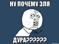 ну почему Эля ДУРА??????