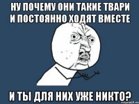 ну почему они такие твари и постоянно ходят вместе и ты для них уже никто?