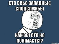 єто всьо западньіє спєцслужбьі как вьі єто нє понімаєтє!?