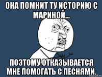 она помнит ту историю с мариной... поэтому отказывается мне помогать с песнями.