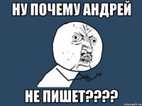 НУ ПОЧЕМУ АНДРЕЙ НЕ ПИШЕТ????