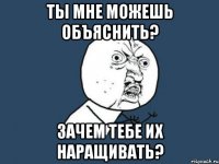 Ты мне можешь объяснить? Зачем тебе их наращивать?