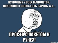 Ну почему у всех малолеток, пончиков и шлюх есть парень, а я... просто с пакетом в руке?!