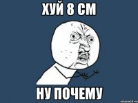 ХУЙ 8 СМ НУ ПОЧЕМУ