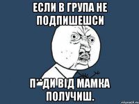 Если в група не подпишешси П**ди від мамка получиш.