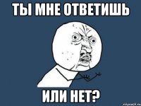 Ты мне ответишь Или нет?