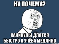 Ну почему? каникулы длятся быстро а учёба медлнно