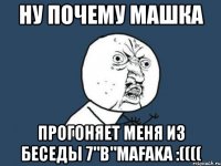 Ну почему Машка прогоняет меня из беседы 7"В"MAFAKA :((((