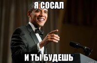 я сосал и ты будешь