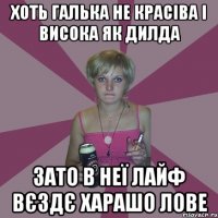 хоть галька не красіва і висока як дилда зато в неї лайф вєздє харашо лове