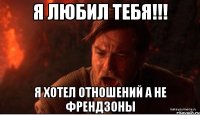 я любил тебя!!! я хотел отношений а не френдзоны