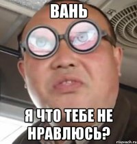 вань я что тебе не нравлюсь?