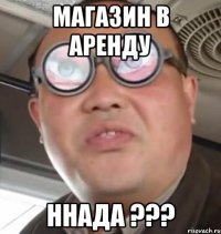 Магазин в аренду ннада ???