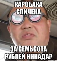 Каробака спичека За семьсота рублей нннада?