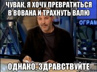 Чувак, я хочу превратиться в Вована и трахнуть Валю Однако, здравствуйте