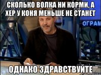 сколько волка ни корми, а хер у коня меньше не станет однако здравствуйте