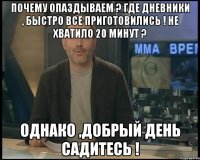 почему опаздываем ? Где дневники , быстро все приготовились ! Не хватило 20 минут ? Однако ,Добрый день садитесь !