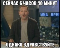 Сейчас 6 часов 40 минут Однако здравствуйте