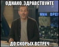 Однако, здравствуйте До скорых встреч