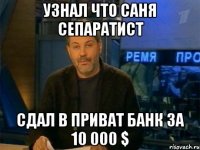 Узнал что Саня сепаратист сдал в приват банк за 10 000 $